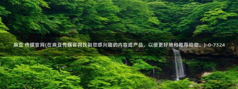 麻豆视频：麻豆 传媒官网(在麻豆传媒官网找到您感兴趣的内容或产品，以便更
