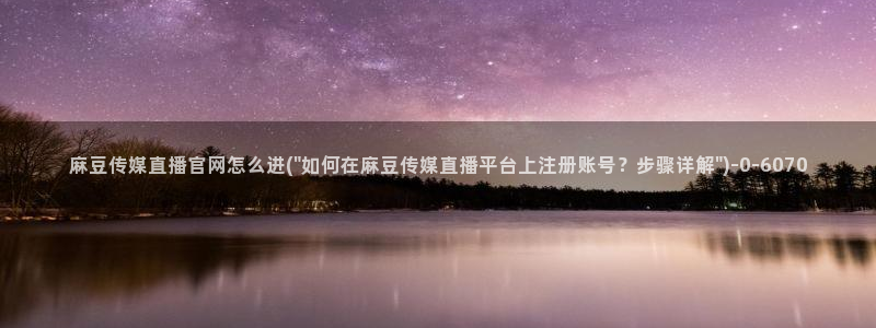 麻豆视频自然描述：麻豆传媒直播官网怎么进(\